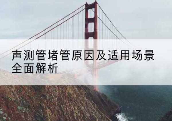 城区声测管堵管的主要原因有哪些？-声测管堵管原因及适用场景全面解析