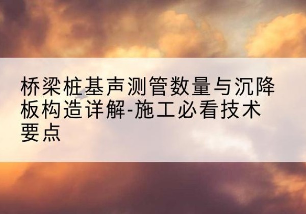 城区桩基需要预埋几根声测管？-桥梁桩基声测管数量与沉降板构造详解-施工必看技术要点