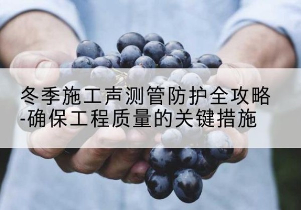 城区冬季施工声测管有哪些防护要点？-冬季施工声测管防护全攻略-确保工程质量的关键措施